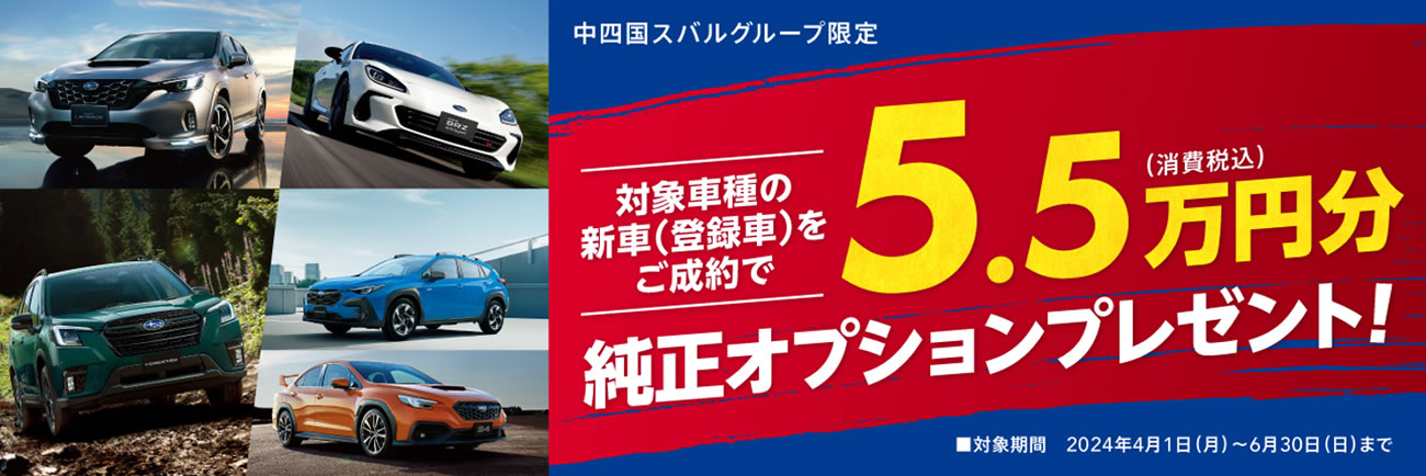 中四国スバルグループ限定<br>対象車種の新車(登録車)をご成約で<br>純正オプション5.5万円分プレゼント！